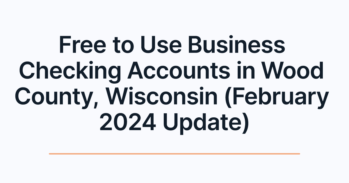 Free to Use Business Checking Accounts in Wood County, Wisconsin (February 2024 Update)